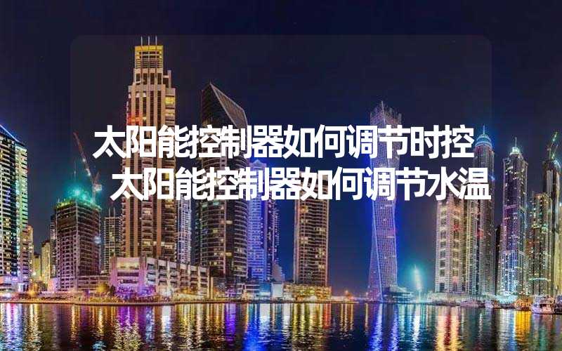 太阳能控制器如何调节时控 太阳能控制器如何调节水温